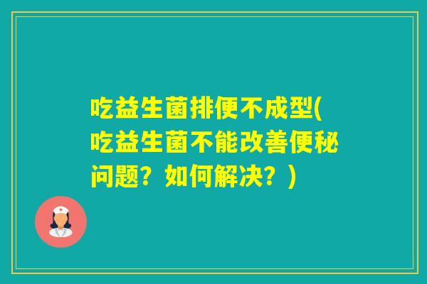 吃益生菌排便不成型(吃益生菌不能改善问题？如何解决？)