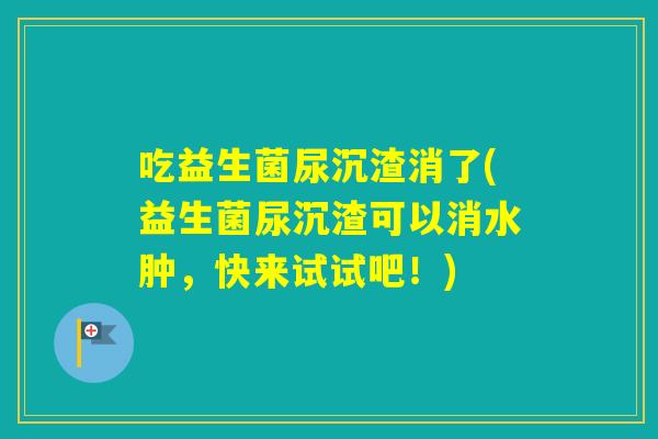 吃益生菌尿沉渣消了(益生菌尿沉渣可以消水肿，快来试试吧！)