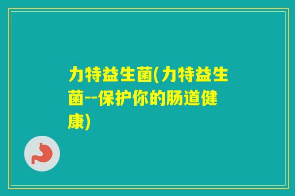 力特益生菌(力特益生菌--保护你的肠道健康)