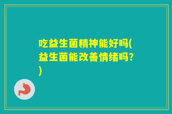 吃益生菌精神能好吗(益生菌能改善情绪吗？)