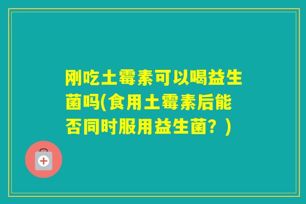刚吃土霉素可以喝益生菌吗(食用土霉素后能否同时服用益生菌？)