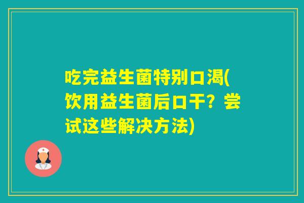 吃完益生菌特别口渴(饮用益生菌后口干？尝试这些解决方法)
