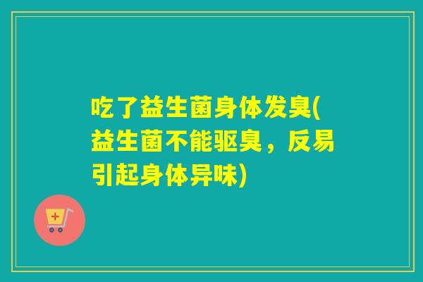 吃了益生菌身体发臭(益生菌不能驱臭，反易引起身体异味)