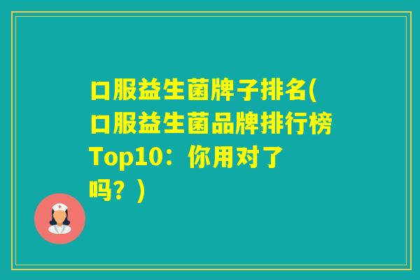 口服益生菌牌子排名(口服益生菌品牌排行榜Top10：你用对了吗？)
