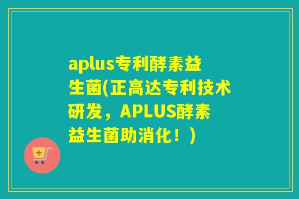 aplus专利酵素益生菌(正高达专利技术研发,APLUS酵素益生菌助消化!) aplus专利酵素益生菌(正高达专利技术研发,APLUS酵素益生菌助消化!)