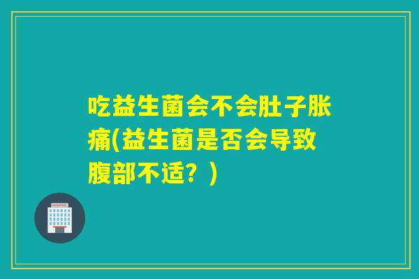 吃益生菌会不会肚子胀痛(益生菌是否会导致腹部不适？)