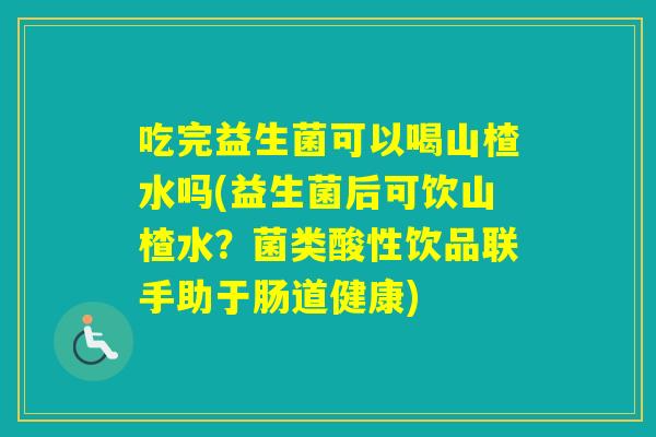 吃完益生菌可以喝山楂水吗(益生菌后可饮山楂水？菌类酸性饮品联手助于肠道健康)