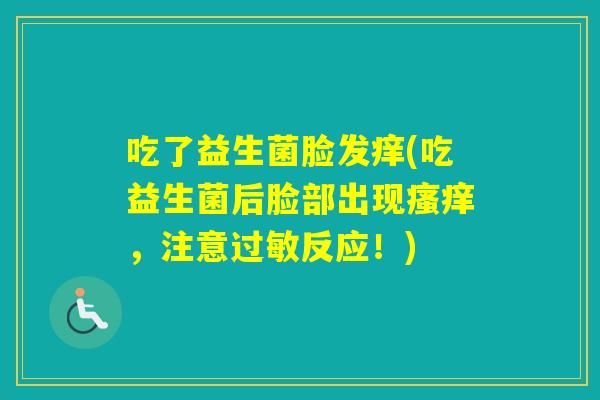 吃了益生菌脸发痒(吃益生菌后脸部出现，注意反应！)