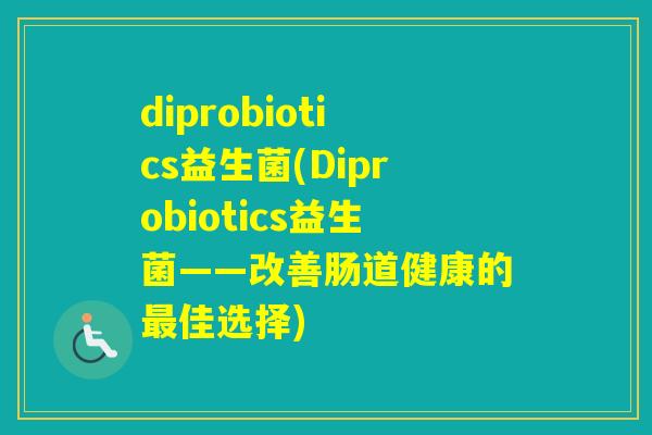 diprobiotics益生菌(Diprobiotics益生菌——改善肠道健康的最佳选择)