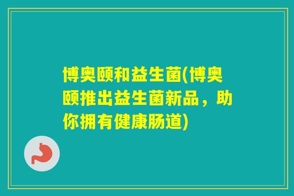 博奥颐和益生菌(博奥颐推出益生菌新品，助你拥有健康肠道)