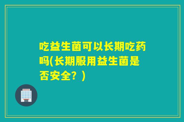 吃益生菌可以长期吃药吗(长期服用益生菌是否安全？)