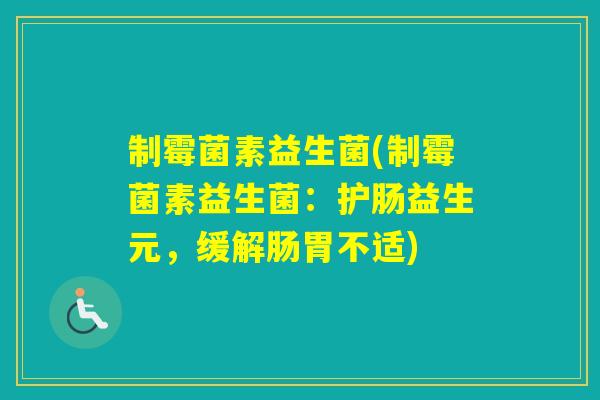 制霉菌素益生菌(制霉菌素益生菌：护肠益生元，缓解肠胃不适)