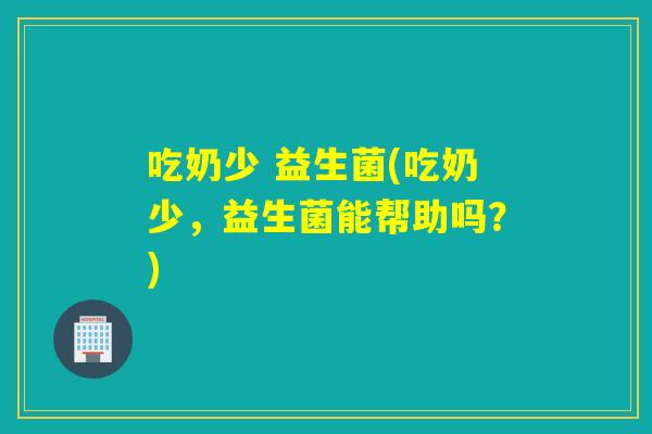 吃奶少 益生菌(吃奶少，益生菌能帮助吗？)
