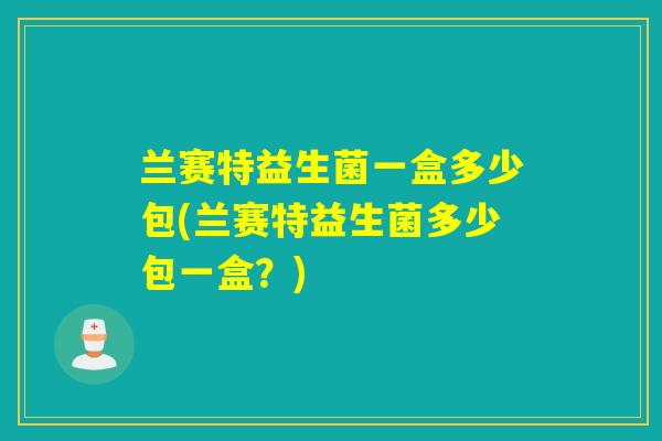 兰赛特益生菌一盒多少包(兰赛特益生菌多少包一盒？)