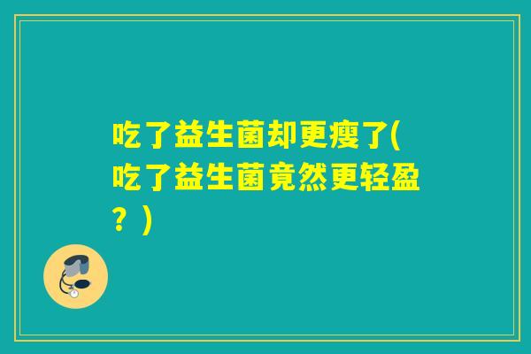 吃了益生菌却更瘦了(吃了益生菌竟然更轻盈？)