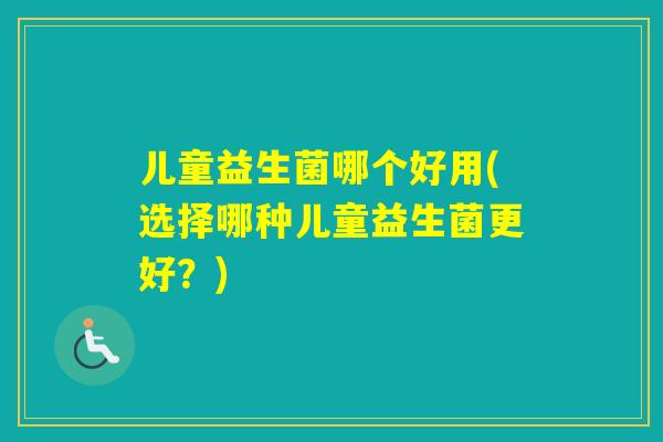 儿童益生菌哪个好用(选择哪种儿童益生菌更好？)