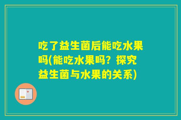 吃了益生菌后能吃水果吗(能吃水果吗？探究益生菌与水果的关系)