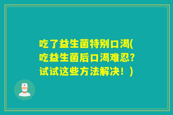 吃了益生菌特别口渴(吃益生菌后口渴难忍？试试这些方法解决！)