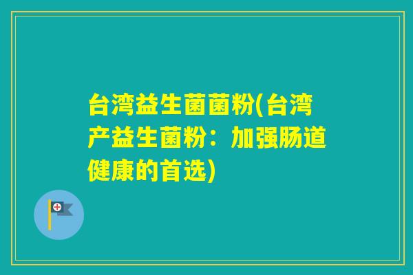 台湾益生菌菌粉(台湾产益生菌粉:加强肠道健康的首选) 台湾益生菌菌粉(台湾产益生菌粉:加强肠道健康的首选)