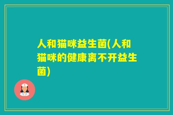人和猫咪益生菌(人和猫咪的健康离不开益生菌)