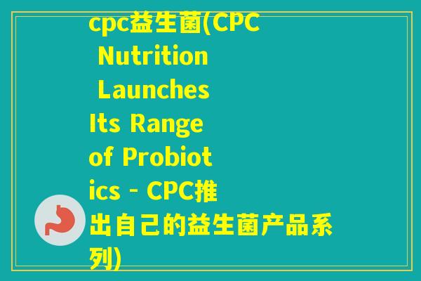 cpc益生菌(CPC Nutrition Launches Its Range of Probiotics - CPC推出自己的益生菌产品系列)