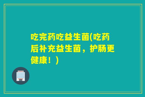 吃完药吃益生菌(吃药后补充益生菌，护肠更健康！)
