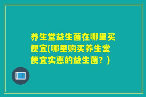 养生堂益生菌在哪里买便宜(哪里购买养生堂便宜实惠的益生菌？)