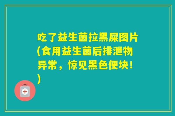 吃了益生菌拉黑屎图片(食用益生菌后排泄物异常，惊见黑色便块！)