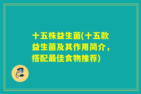 十五株益生菌(十五款益生菌及其作用简介,搭配佳食物推荐) 十五株益生菌(十五款益生菌及其作用简介,搭配佳食物推荐)