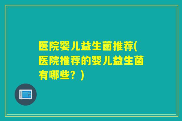 医院婴儿益生菌推荐(医院推荐的婴儿益生菌有哪些？)
