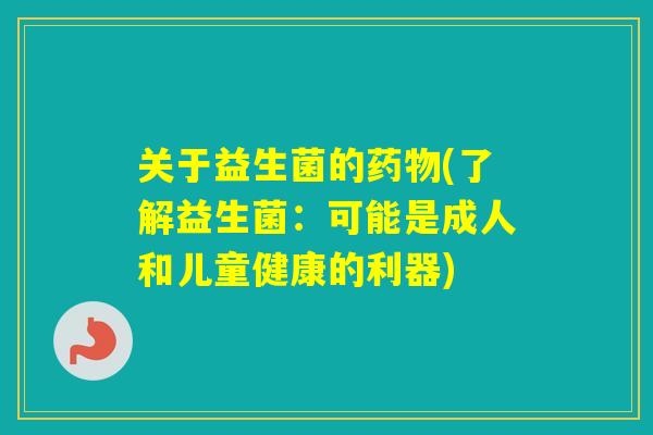关于益生菌的(了解益生菌：可能是成人和儿童健康的利器)