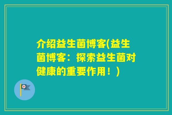 介绍益生菌博客(益生菌博客：探索益生菌对健康的重要作用！)