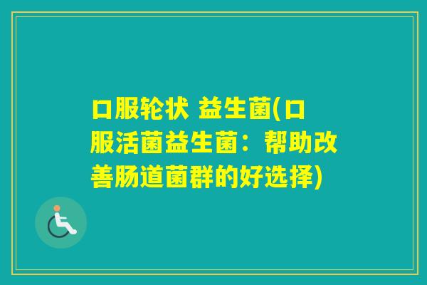 口服轮状 益生菌(口服活菌益生菌：帮助改善肠道菌群的好选择)