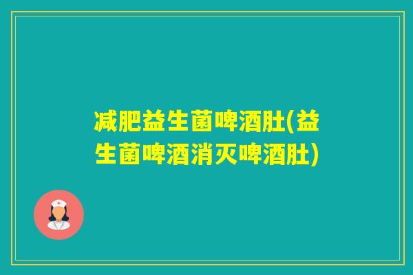 益生菌啤酒肚(益生菌啤酒消灭啤酒肚) 益生菌啤酒肚(益生菌啤酒消灭啤酒肚)