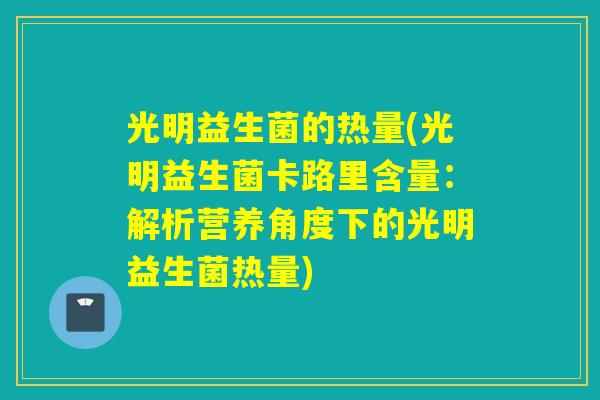 光明益生菌的热量(光明益生菌卡路里含量:解析营养角度下的光明益生菌热量) 光明益生菌的热量(光明益生菌卡路里含量:解析营养角度下的光明益生菌热量)