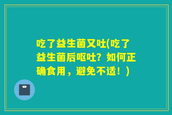 吃了益生菌又吐(吃了益生菌后？如何正确食用，避免不适！)