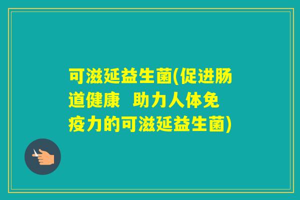 可滋延益生菌(促进肠道健康  助力人体力的可滋延益生菌)