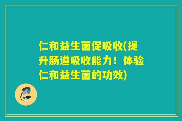 仁和益生菌促吸收(提升肠道吸收能力！体验仁和益生菌的功效)