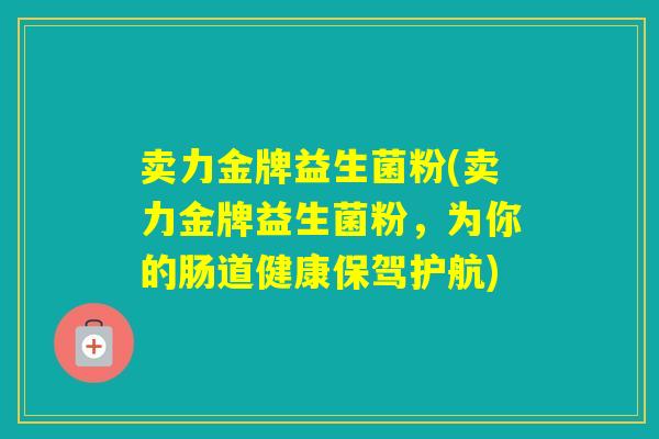 卖力金牌益生菌粉(卖力金牌益生菌粉，为你的肠道健康保驾护航)