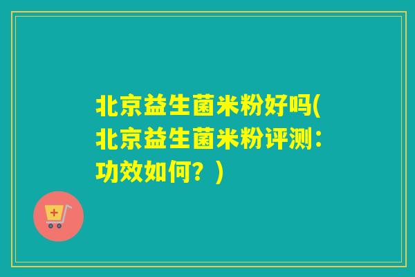 北京益生菌米粉好吗(北京益生菌米粉评测：功效如何？)