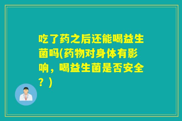 吃了药之后还能喝益生菌吗(对身体有影响，喝益生菌是否安全？)
