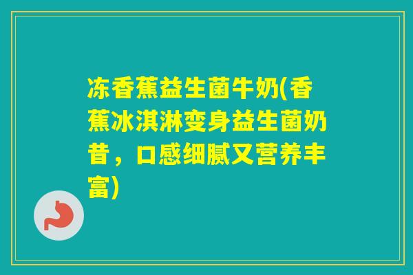 冻香蕉益生菌牛奶(香蕉冰淇淋变身益生菌奶昔，口感细腻又营养丰富)