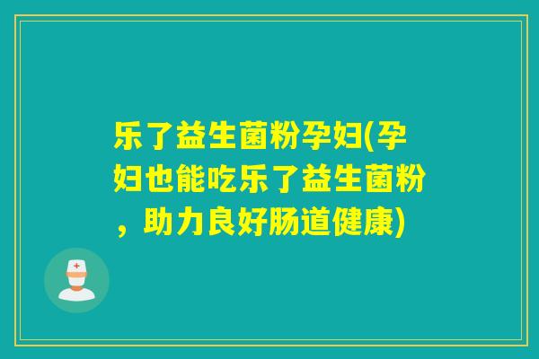 乐了益生菌粉孕妇(孕妇也能吃乐了益生菌粉,助力良好肠道健康) 乐了益生菌粉孕妇(孕妇也能吃乐了益生菌粉,助力良好肠道健康)