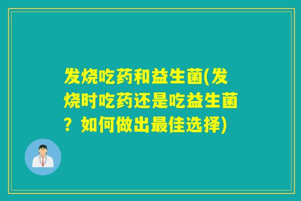 发烧吃药和益生菌(发烧时吃药还是吃益生菌？如何做出佳选择)