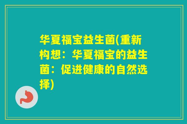 华夏福宝益生菌(重新构想：华夏福宝的益生菌：促进健康的自然选择)