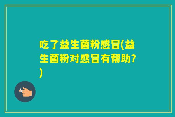 吃了益生菌粉(益生菌粉对有帮助？)