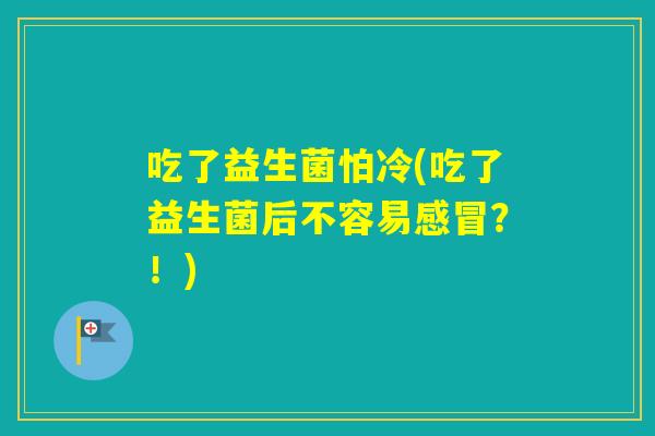 吃了益生菌怕冷(吃了益生菌后不容易？！)