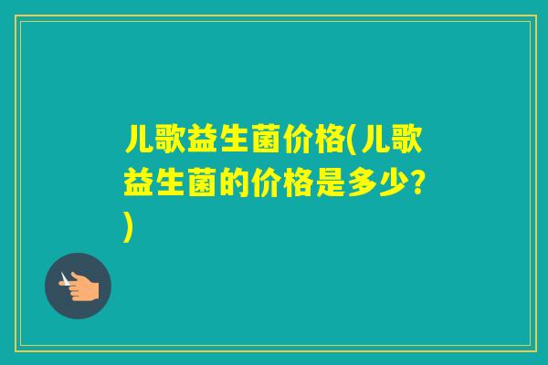 儿歌益生菌价格(儿歌益生菌的价格是多少？)