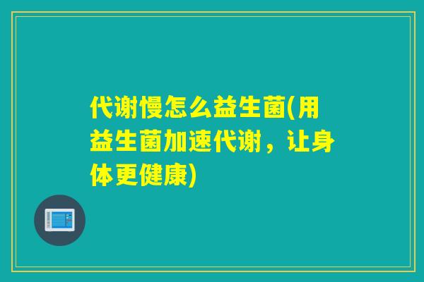 代谢慢怎么益生菌(用益生菌加速代谢，让身体更健康)