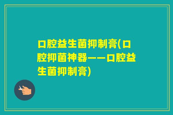 口腔益生菌抑制膏(口腔抑菌神器——口腔益生菌抑制膏)
